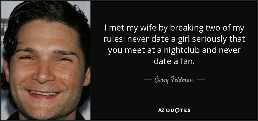 I met my wife by breaking two of my rules: never date a girl seriously that you meet at a nightclub and never date a fan. - Corey Feldman