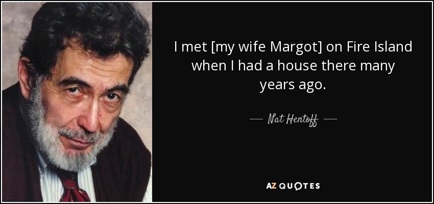 I met [my wife Margot] on Fire Island when I had a house there many years ago. - Nat Hentoff