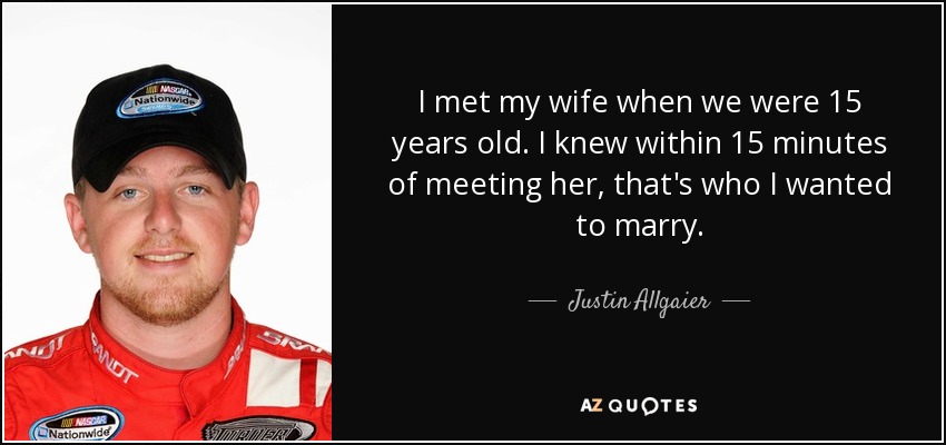 I met my wife when we were 15 years old. I knew within 15 minutes of meeting her, that's who I wanted to marry. - Justin Allgaier