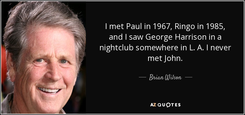 I met Paul in 1967, Ringo in 1985, and I saw George Harrison in a nightclub somewhere in L. A. I never met John. - Brian Wilson