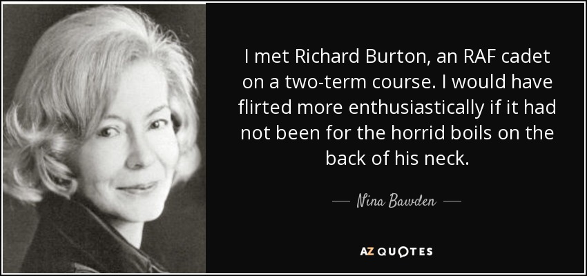 I met Richard Burton, an RAF cadet on a two-term course. I would have flirted more enthusiastically if it had not been for the horrid boils on the back of his neck. - Nina Bawden