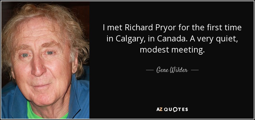I met Richard Pryor for the first time in Calgary, in Canada. A very quiet, modest meeting. - Gene Wilder