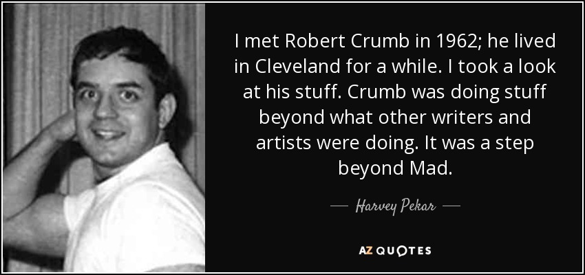 I met Robert Crumb in 1962; he lived in Cleveland for a while. I took a look at his stuff. Crumb was doing stuff beyond what other writers and artists were doing. It was a step beyond Mad. - Harvey Pekar