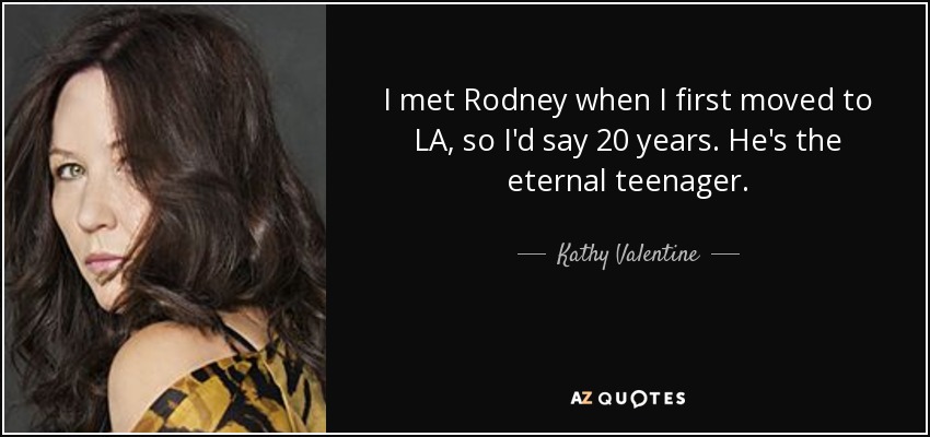 I met Rodney when I first moved to LA, so I'd say 20 years. He's the eternal teenager. - Kathy Valentine