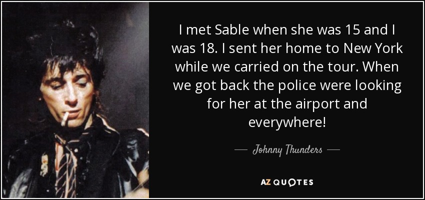 I met Sable when she was 15 and I was 18. I sent her home to New York while we carried on the tour. When we got back the police were looking for her at the airport and everywhere! - Johnny Thunders