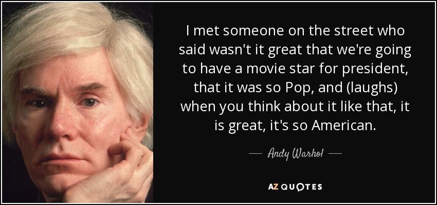 I met someone on the street who said wasn't it great that we're going to have a movie star for president, that it was so Pop, and (laughs) when you think about it like that, it is great, it's so American. - Andy Warhol