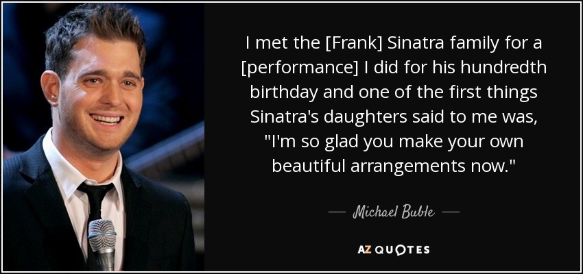 I met the [Frank] Sinatra family for a [performance] I did for his hundredth birthday and one of the first things Sinatra's daughters said to me was, 