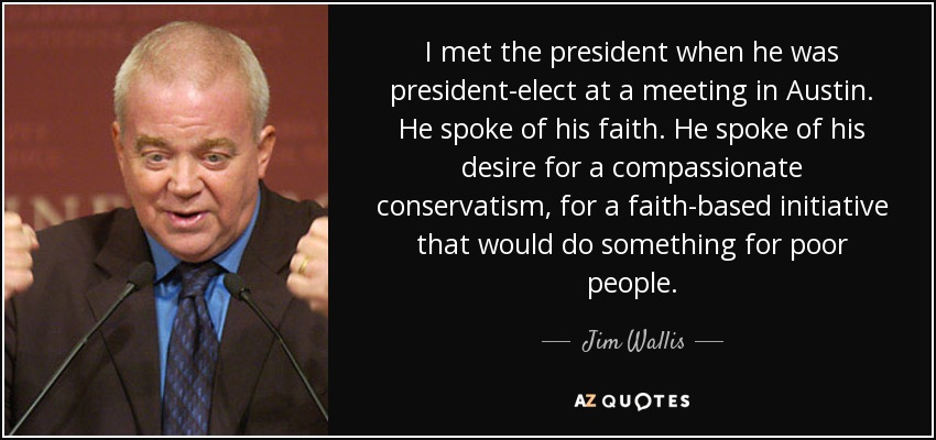 I met the president when he was president-elect at a meeting in Austin. He spoke of his faith. He spoke of his desire for a compassionate conservatism, for a faith-based initiative that would do something for poor people. - Jim Wallis