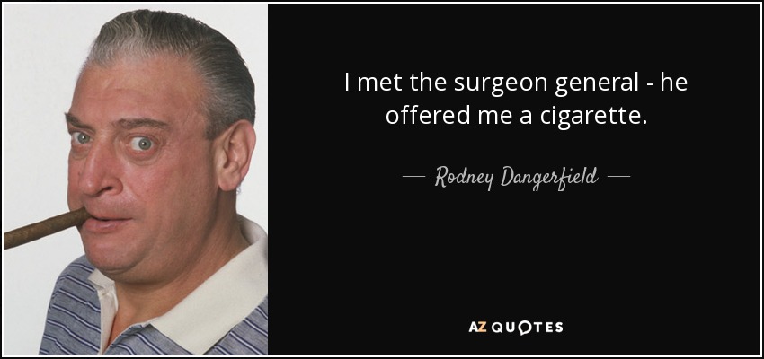 I met the surgeon general - he offered me a cigarette. - Rodney Dangerfield