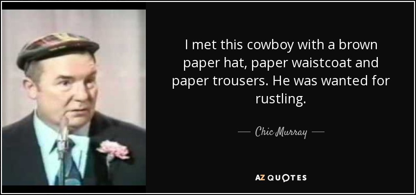 I met this cowboy with a brown paper hat, paper waistcoat and paper trousers. He was wanted for rustling. - Chic Murray
