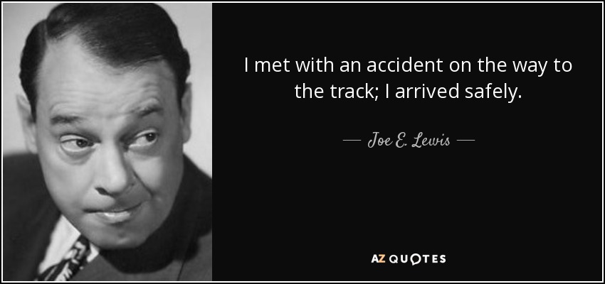 I met with an accident on the way to the track; I arrived safely. - Joe E. Lewis