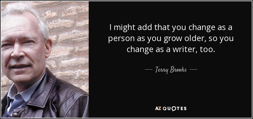 I might add that you change as a person as you grow older, so you change as a writer, too. - Terry Brooks