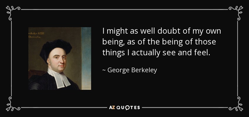 I might as well doubt of my own being, as of the being of those things I actually see and feel. - George Berkeley