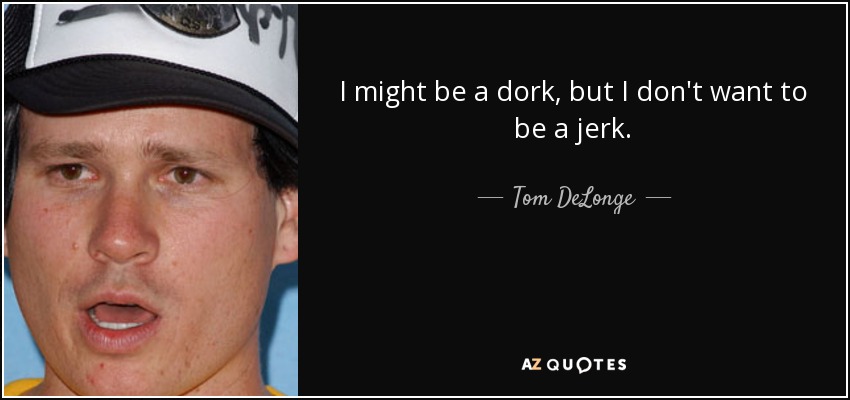 I might be a dork, but I don't want to be a jerk. - Tom DeLonge