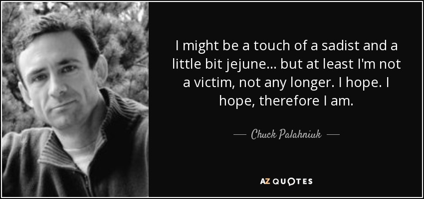 I might be a touch of a sadist and a little bit jejune... but at least I'm not a victim, not any longer. I hope. I hope, therefore I am. - Chuck Palahniuk