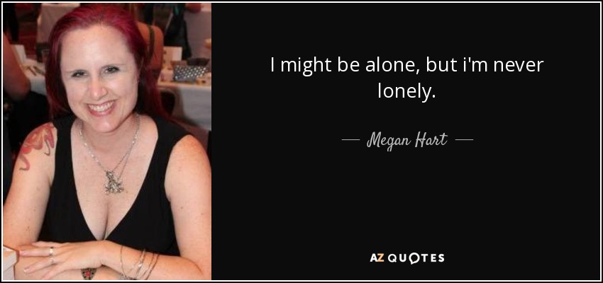 I might be alone, but i'm never lonely. - Megan Hart