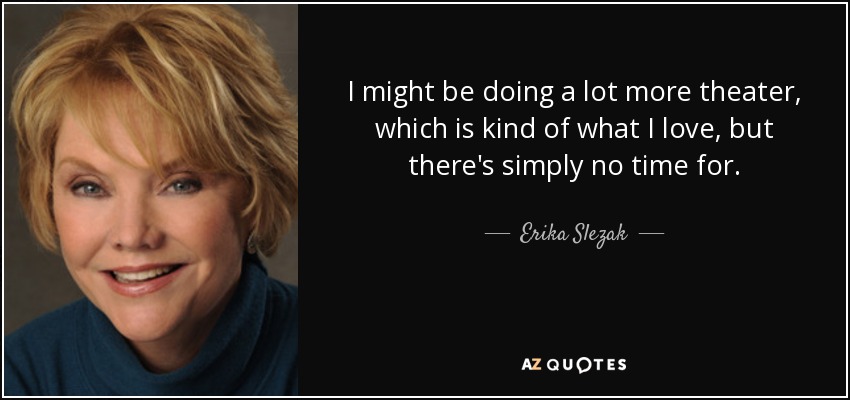 I might be doing a lot more theater, which is kind of what I love, but there's simply no time for. - Erika Slezak