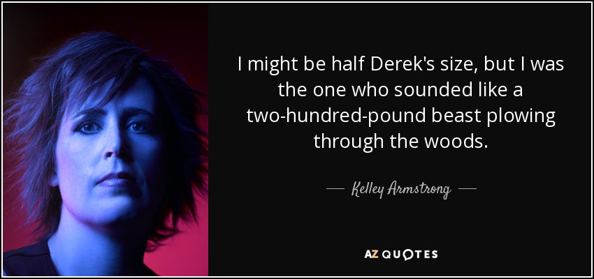 I might be half Derek's size, but I was the one who sounded like a two-hundred-pound beast plowing through the woods. - Kelley Armstrong