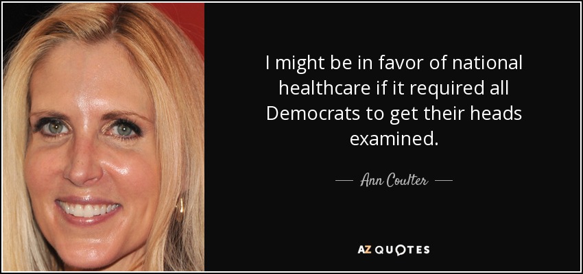 I might be in favor of national healthcare if it required all Democrats to get their heads examined. - Ann Coulter