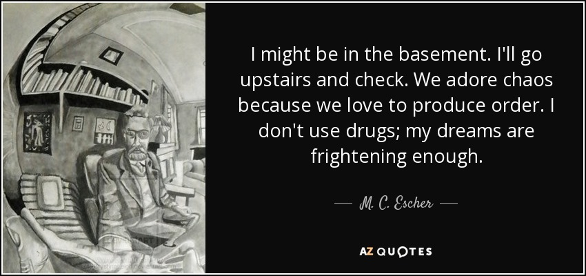 I might be in the basement. I'll go upstairs and check. We adore chaos because we love to produce order. I don't use drugs; my dreams are frightening enough. - M. C. Escher