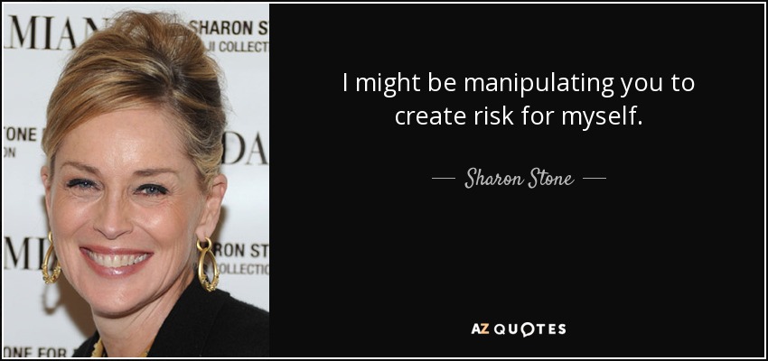 I might be manipulating you to create risk for myself. - Sharon Stone