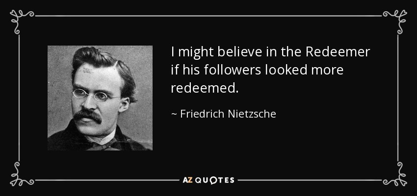 I might believe in the Redeemer if his followers looked more redeemed. - Friedrich Nietzsche