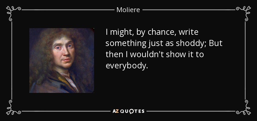 I might, by chance, write something just as shoddy; But then I wouldn't show it to everybody. - Moliere