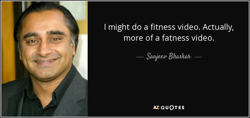 I might do a fitness video. Actually, more of a fatness video. - Sanjeev Bhaskar