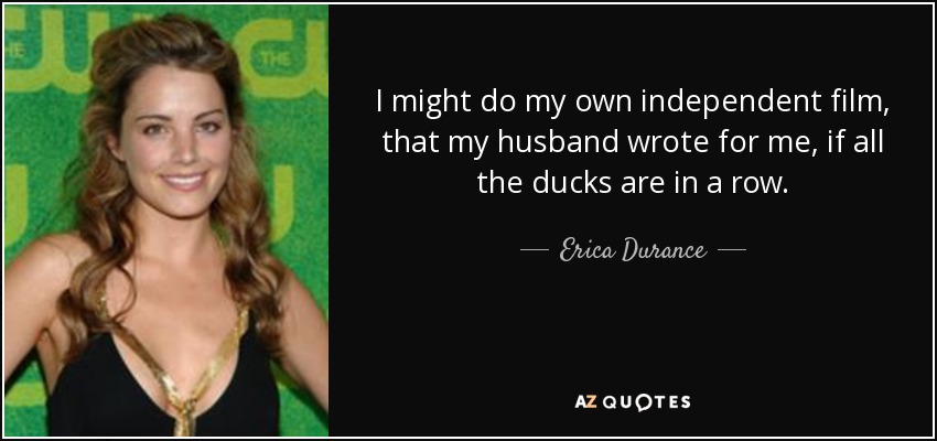 I might do my own independent film, that my husband wrote for me, if all the ducks are in a row. - Erica Durance
