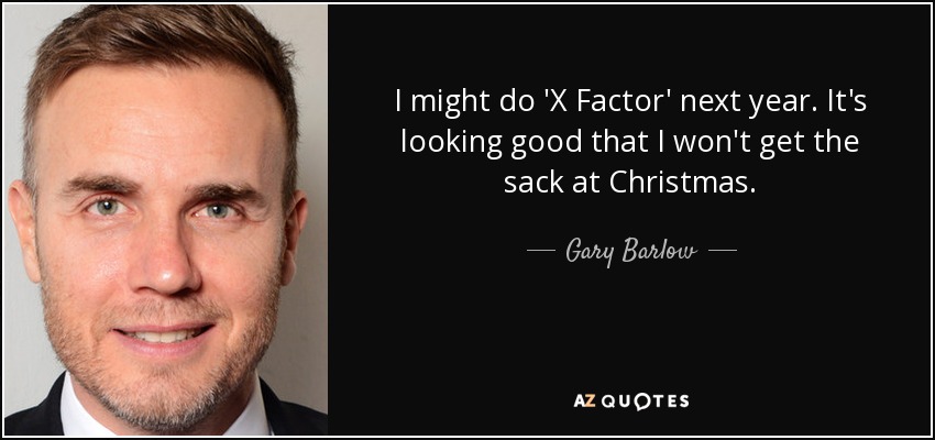 I might do 'X Factor' next year. It's looking good that I won't get the sack at Christmas. - Gary Barlow