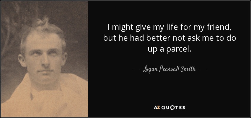 I might give my life for my friend, but he had better not ask me to do up a parcel. - Logan Pearsall Smith