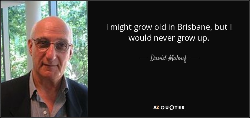 I might grow old in Brisbane, but I would never grow up. - David Malouf
