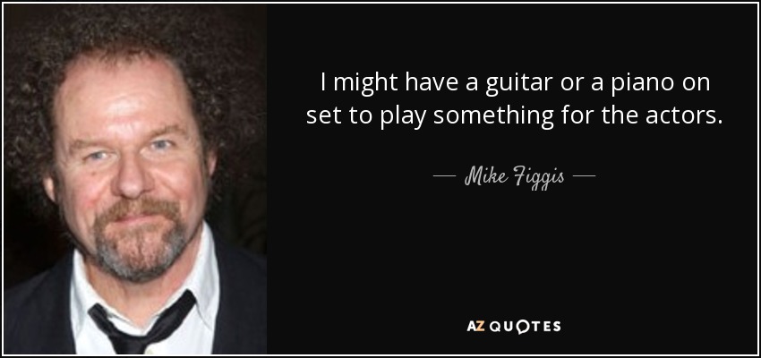 I might have a guitar or a piano on set to play something for the actors. - Mike Figgis
