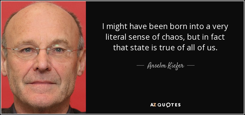 I might have been born into a very literal sense of chaos, but in fact that state is true of all of us. - Anselm Kiefer