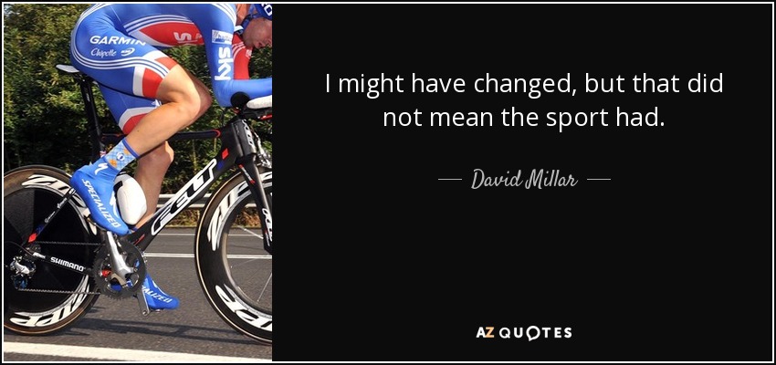 I might have changed, but that did not mean the sport had. - David Millar