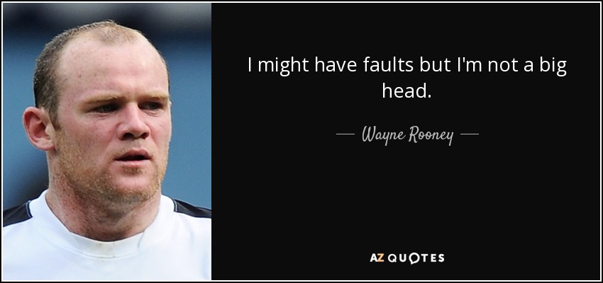 I might have faults but I'm not a big head. - Wayne Rooney