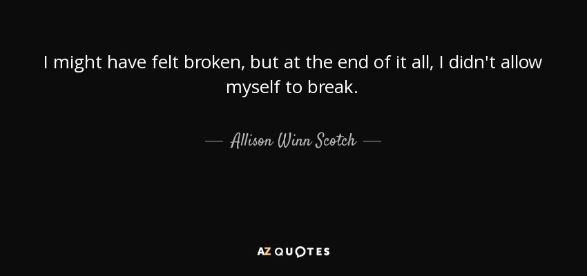 I might have felt broken, but at the end of it all, I didn't allow myself to break. - Allison Winn Scotch