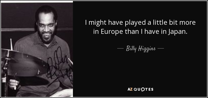 I might have played a little bit more in Europe than I have in Japan. - Billy Higgins