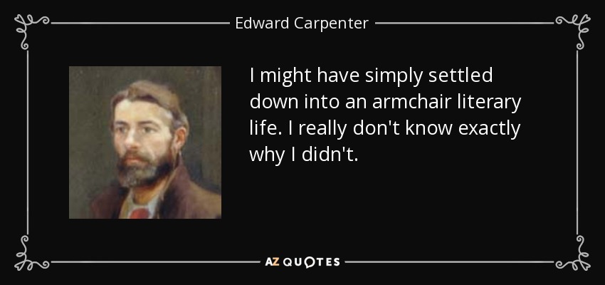 I might have simply settled down into an armchair literary life. I really don't know exactly why I didn't. - Edward Carpenter