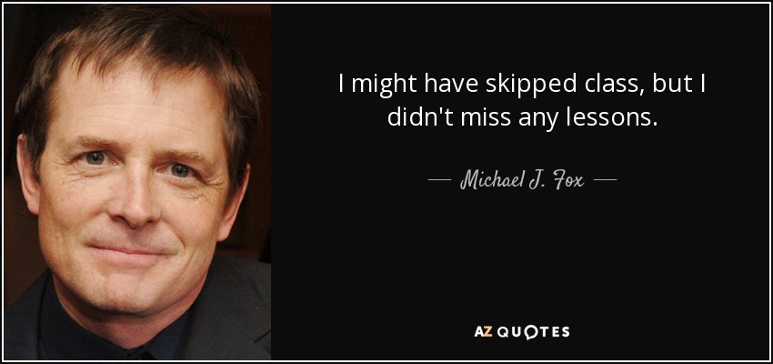 I might have skipped class, but I didn't miss any lessons. - Michael J. Fox