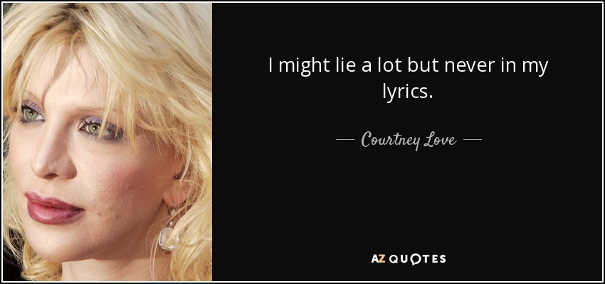 I might lie a lot but never in my lyrics. - Courtney Love