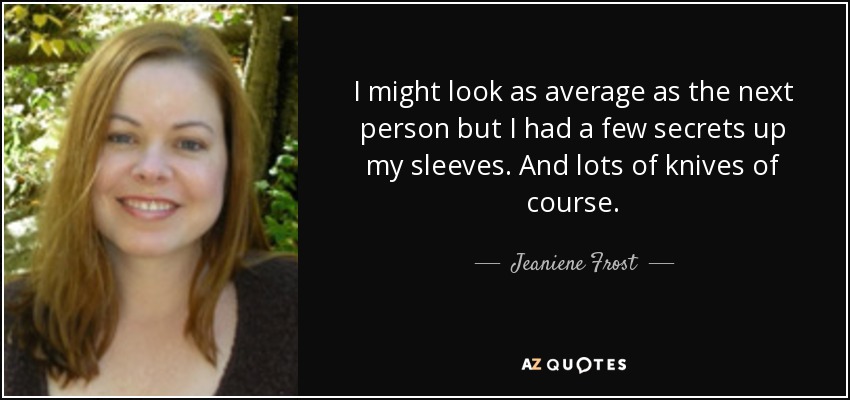 I might look as average as the next person but I had a few secrets up my sleeves. And lots of knives of course. - Jeaniene Frost