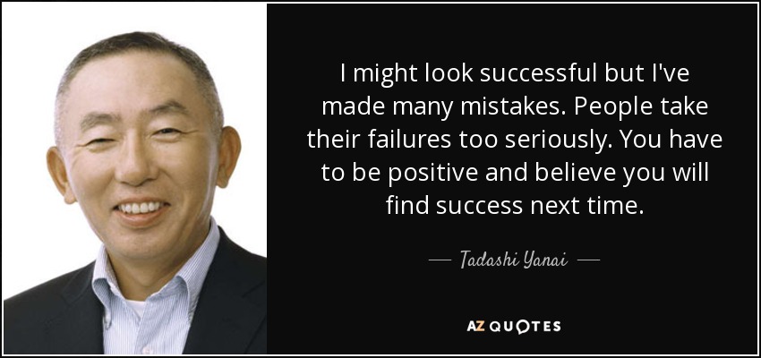 I might look successful but I've made many mistakes. People take their failures too seriously. You have to be positive and believe you will find success next time. - Tadashi Yanai