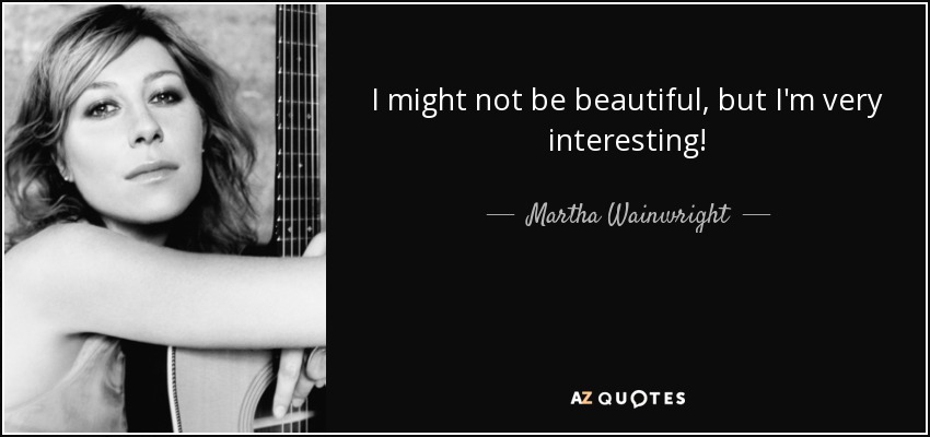 I might not be beautiful, but I'm very interesting! - Martha Wainwright