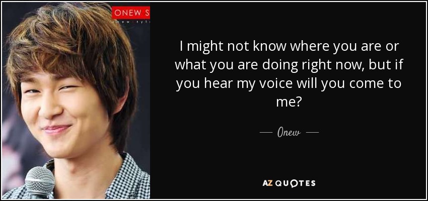 I might not know where you are or what you are doing right now, but if you hear my voice will you come to me? - Onew