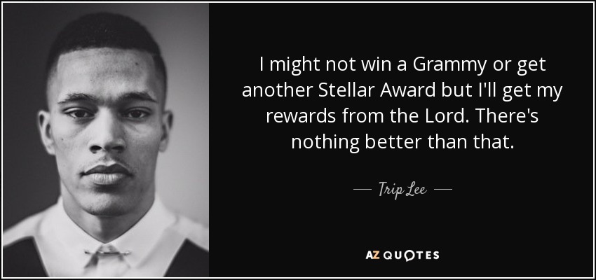I might not win a Grammy or get another Stellar Award but I'll get my rewards from the Lord. There's nothing better than that. - Trip Lee