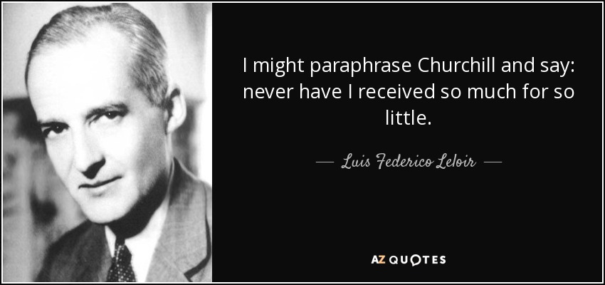 I might paraphrase Churchill and say: never have I received so much for so little. - Luis Federico Leloir