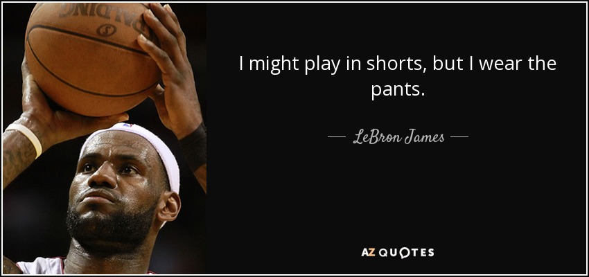 I might play in shorts, but I wear the pants. - LeBron James
