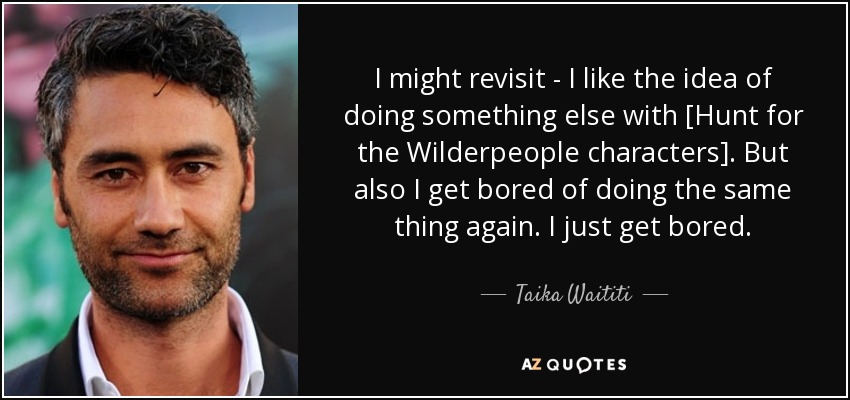 I might revisit - I like the idea of doing something else with [Hunt for the Wilderpeople characters]. But also I get bored of doing the same thing again. I just get bored. - Taika Waititi