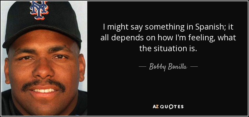 I might say something in Spanish; it all depends on how I'm feeling, what the situation is. - Bobby Bonilla